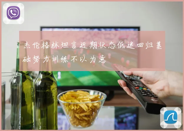 杰伦格林坦言近期状态低迷回归基础努力训练不以为意