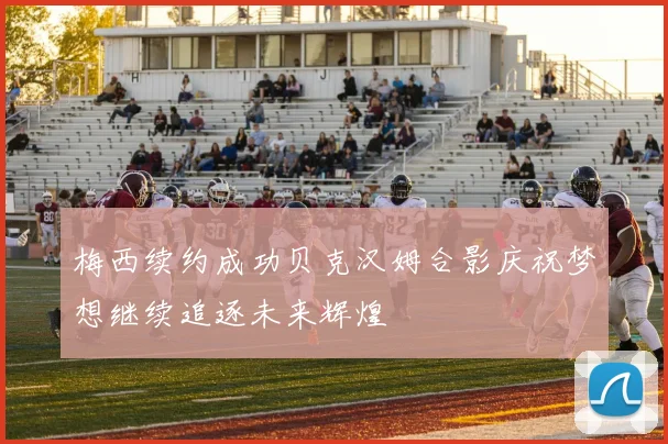 梅西续约成功贝克汉姆合影庆祝梦想继续追逐未来辉煌