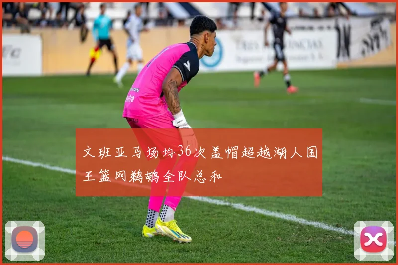 文班亚马场均36次盖帽超越湖人国王篮网鹈鹕全队总和