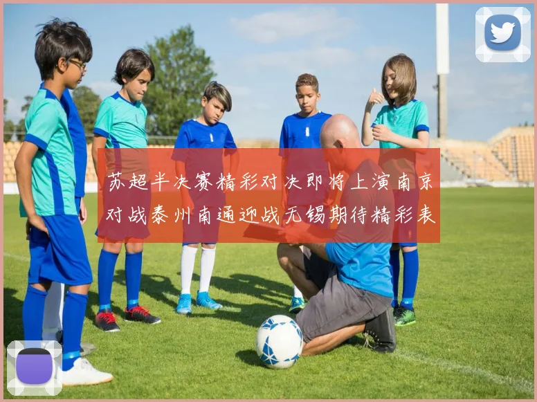苏超半决赛精彩对决即将上演南京对战泰州南通迎战无锡期待精彩表现