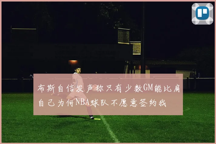 布斯自信发声称只有少数GM能比肩自己为何NBA球队不愿意签约我