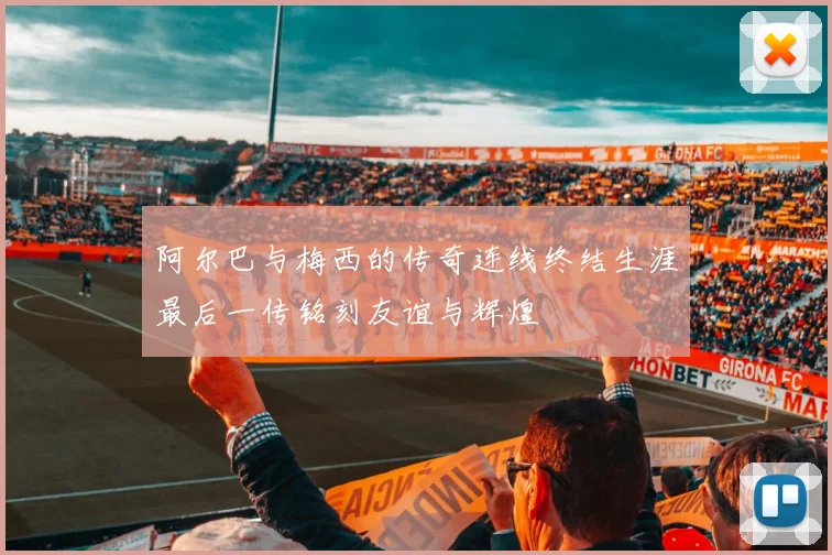 阿尔巴与梅西的传奇连线终结生涯最后一传铭刻友谊与辉煌