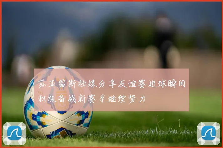 苏亚雷斯社媒分享友谊赛进球瞬间积极备战新赛季继续努力