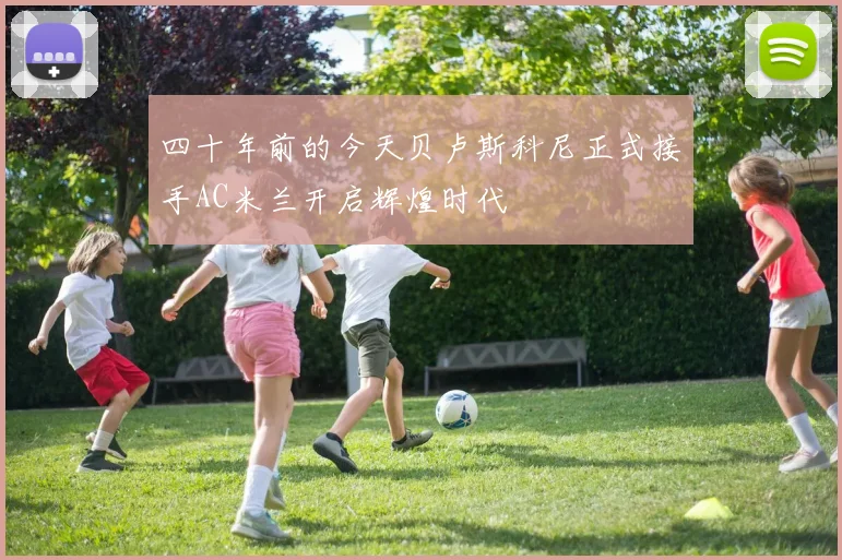 四十年前的今天贝卢斯科尼正式接手AC米兰开启辉煌时代