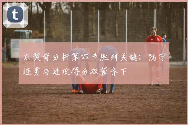 东契奇分析第四节胜利关键：防守连贯与进攻得分双管齐下