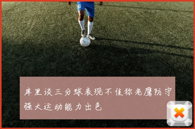 库里谈三分球表现不佳称老鹰防守强大运动能力出色