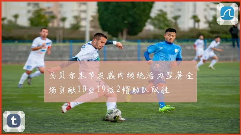 戈贝尔末节发威内线统治力显著全场贡献10分19板2帽助队取胜
