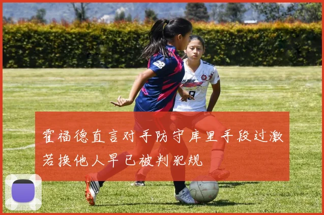 霍福德直言对手防守库里手段过激若换他人早已被判犯规