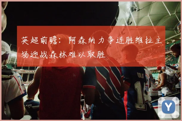 英超前瞻：阿森纳力争连胜维拉主场迎战森林难以取胜