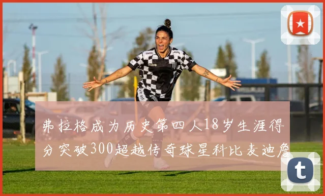 弗拉格成为历史第四人18岁生涯得分突破300超越传奇球星科比麦迪詹姆斯