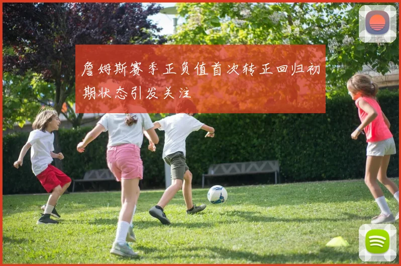 詹姆斯赛季正负值首次转正回归初期状态引发关注