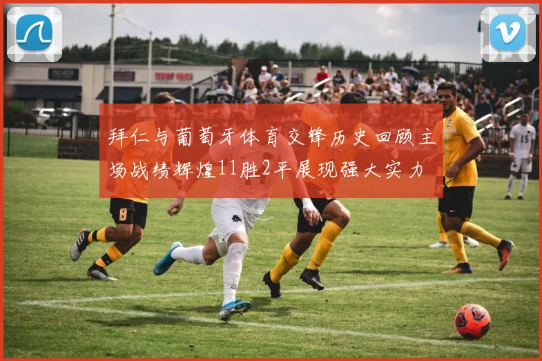 拜仁与葡萄牙体育交锋历史回顾主场战绩辉煌11胜2平展现强大实力