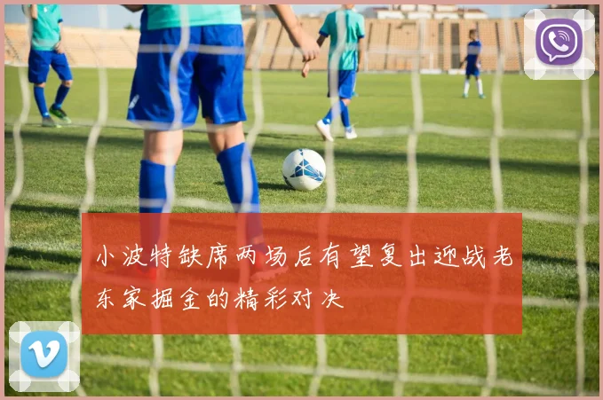 小波特缺席两场后有望复出迎战老东家掘金的精彩对决