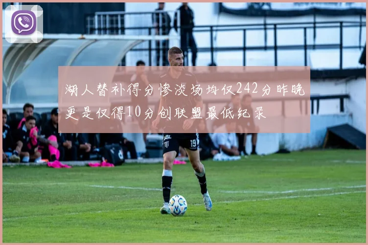湖人替补得分惨淡场均仅242分昨晚更是仅得10分创联盟最低纪录