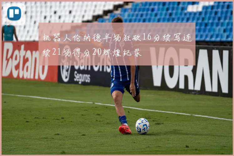 机器人伦纳德半场狂砍16分续写连续21场得分20辉煌纪录