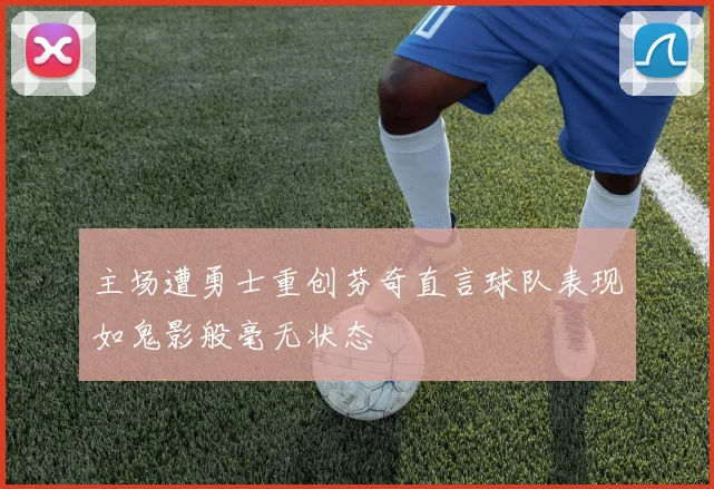 主场遭勇士重创芬奇直言球队表现如鬼影般毫无状态