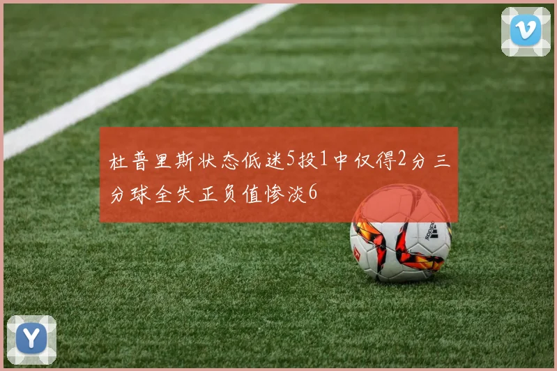 杜普里斯状态低迷5投1中仅得2分三分球全失正负值惨淡6