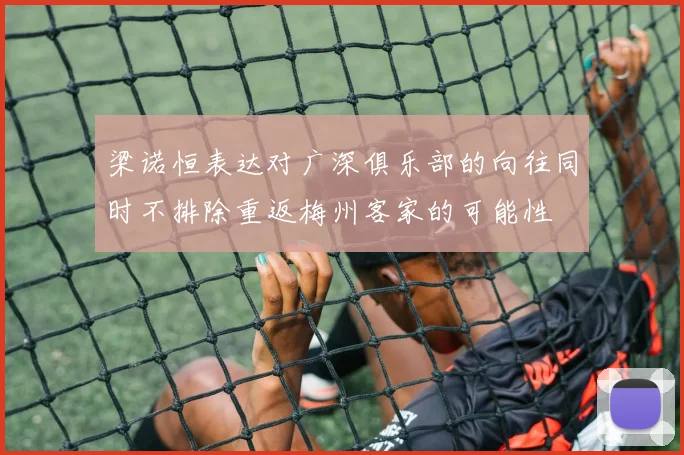 梁诺恒表达对广深俱乐部的向往同时不排除重返梅州客家的可能性