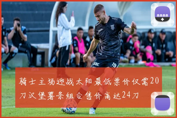 骑士主场迎战太阳最低票价仅需20刀汉堡薯条组合售价高达24刀