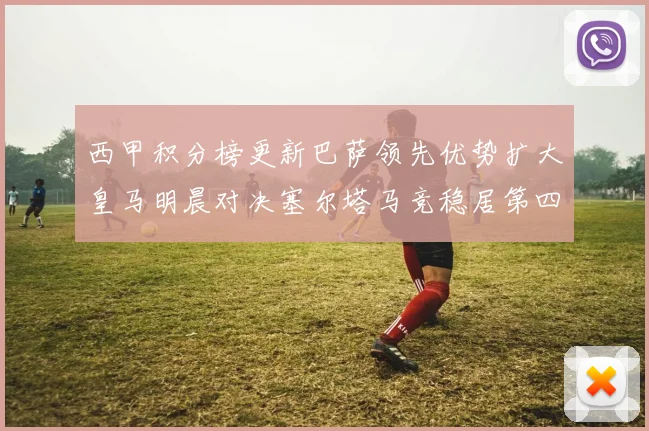 西甲积分榜更新巴萨领先优势扩大皇马明晨对决塞尔塔马竞稳居第四