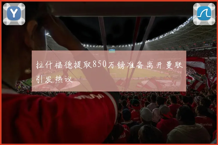拉什福德提取850万镑准备离开曼联引发热议