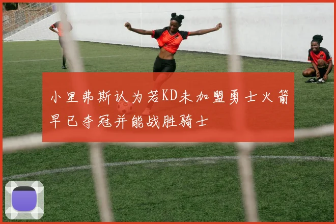小里弗斯认为若KD未加盟勇士火箭早已夺冠并能战胜骑士