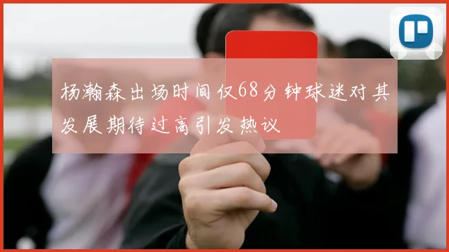 杨瀚森出场时间仅68分钟球迷对其发展期待过高引发热议