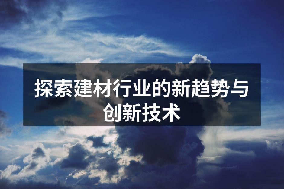 探索建材行业的新趋势与创新技术